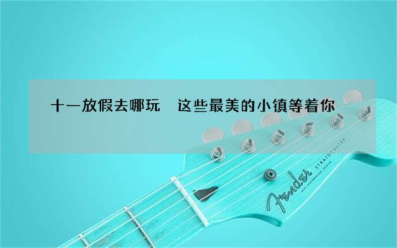 十一放假去哪玩 这些最美的小镇等着你